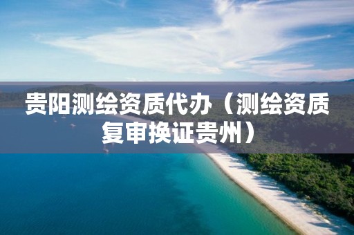贵阳测绘资质代办(测绘资质复审换证贵州)