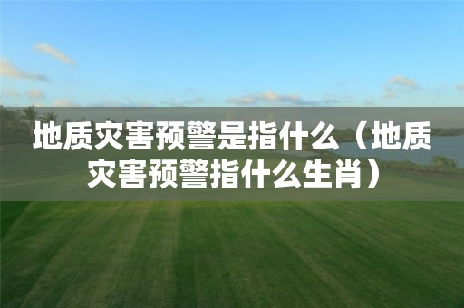 地质灾害预警是指什么（地质灾害预警指什么生肖）