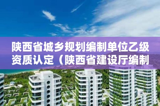 陕西省城乡规划编制单位乙级资质认定（陕西省建设厅编制）