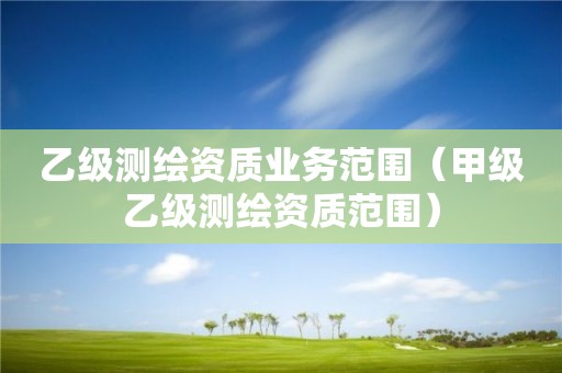 乙级测绘资质业务范围（甲级乙级测绘资质范围）