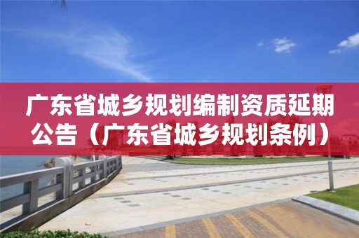 广东省城乡规划编制资质延期公告（广东省城乡规划条例）