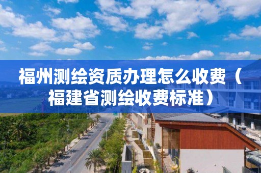 福州测绘资质办理怎么收费（福建省测绘收费标准）