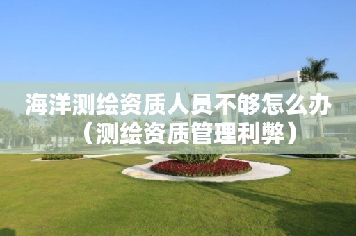 海洋测绘资质人员不够怎么办（测绘资质管理利弊）