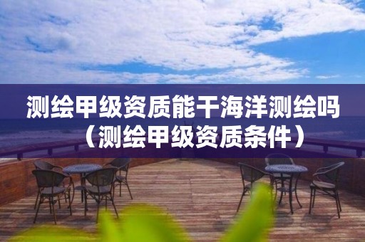 测绘甲级资质能干海洋测绘吗（测绘甲级资质条件）