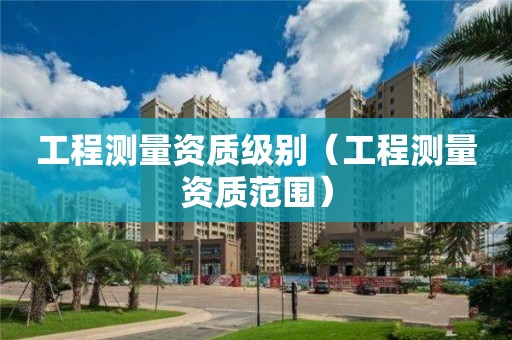 工程测量资质级别（工程测量资质范围）