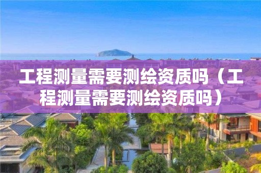 工程测量需要测绘资质吗（工程测量需要测绘资质吗）