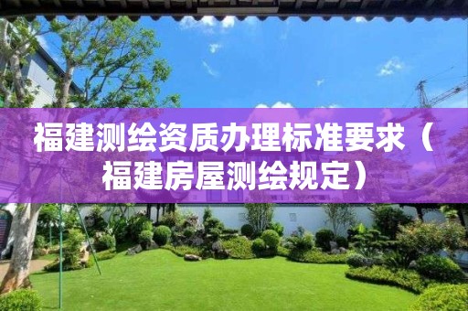 福建测绘资质办理标准要求（福建房屋测绘规定）