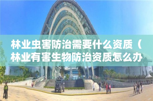 林业虫害防治需要什么资质（林业有害生物防治资质怎么办理）