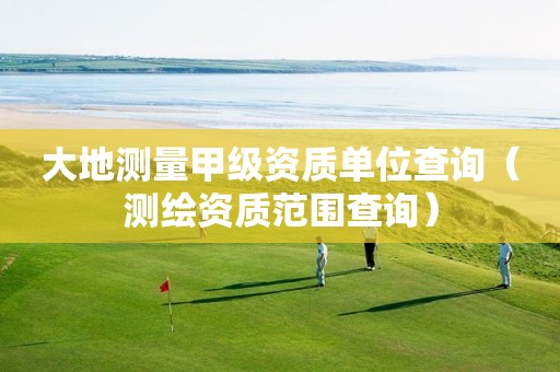 大地测量甲级资质单位查询（测绘资质范围查询）