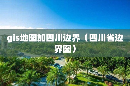 gis地图加四川边界（四川省边界图）