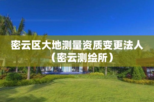 密云区大地测量资质变更法人（密云测绘所）