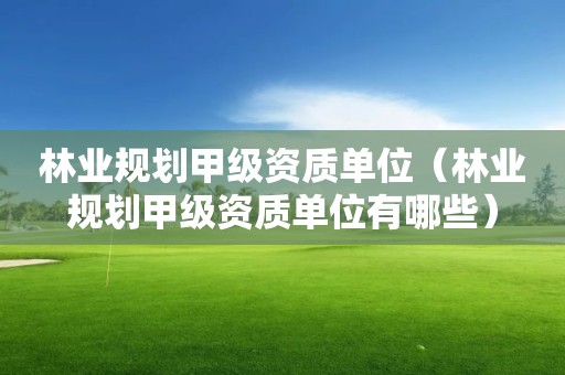 林业规划甲级资质单位（林业规划甲级资质单位有哪些）