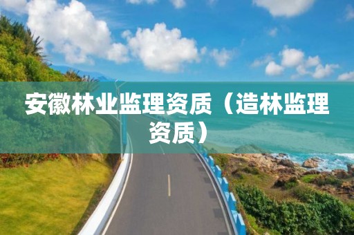 安徽林业监理资质（造林监理资质）