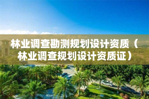 林业调查勘测规划设计资质（林业调查规划设计资质证）