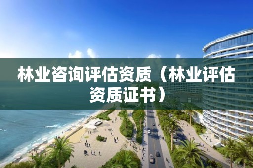 林业咨询评估资质（林业评估资质证书）