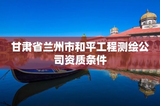 甘肃省兰州市和平工程测绘公司资质条件