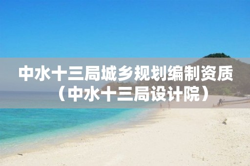 中水十三局城乡规划编制资质（中水十三局设计院）