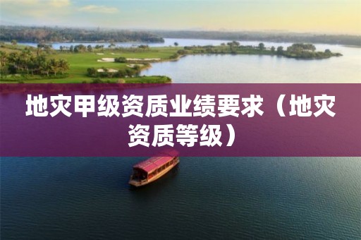 地灾甲级资质业绩要求（等级）