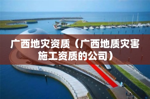 广西（广西地质灾害施工资质的公司）