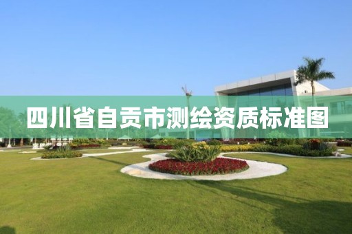 四川省自贡市测绘资质标准图 四川省自贡市测绘资质标准图
