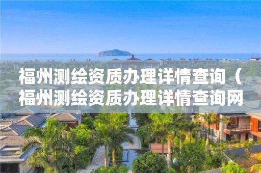 福州测绘资质办理详情查询（福州测绘资质办理详情查询网）