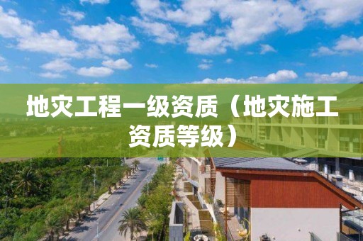 地灾工程一级资质（地灾施工资质等级）