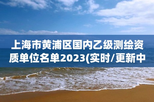 上海市黄浦区国内乙级测绘资质单位名单2023(实时/更新中) 上海市黄浦区国内乙级测绘资质单位名单2023(实时/更新中)