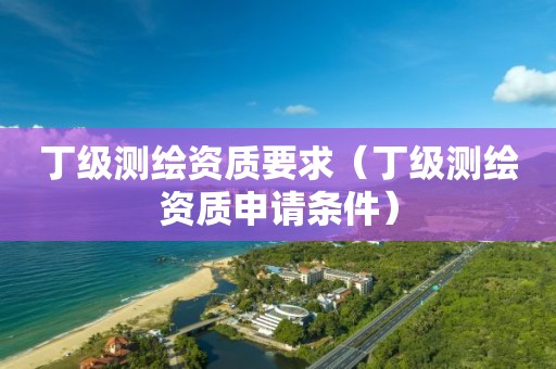丁级测绘资质要求（丁级测绘资质申请条件）