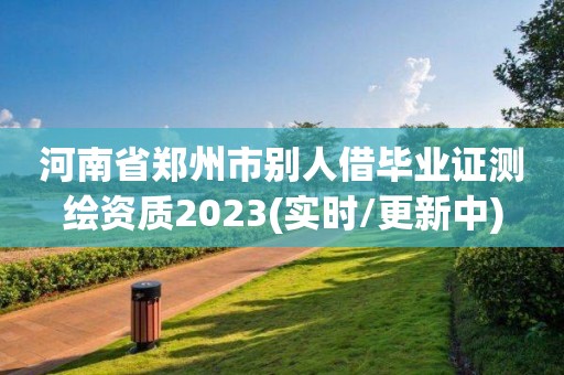 河南省郑州市别人借毕业证测绘资质2023(实时/更新中) 河南省郑州市别人借毕业证测绘资质2023(实时/更新中)