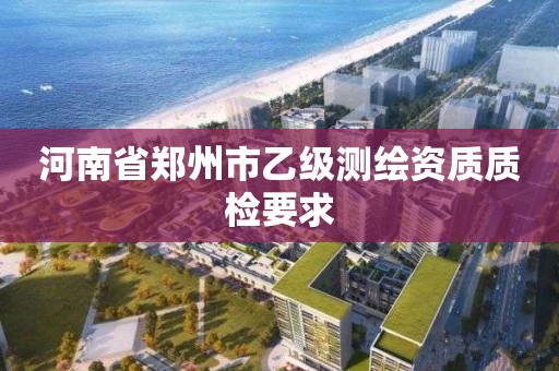 河南省郑州市乙级测绘资质质检要求 河南省郑州市乙级测绘资质质检要求