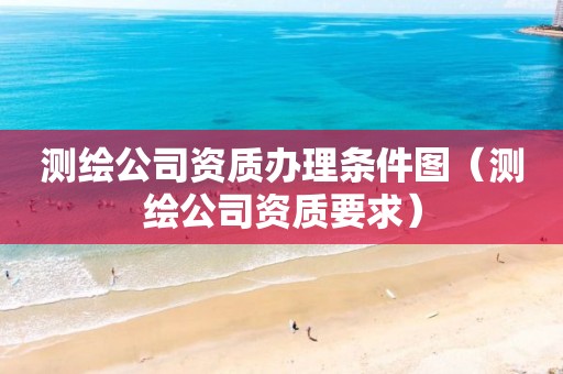 测绘公司资质办理条件图（测绘公司资质要求）