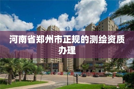 河南省郑州市正规的测绘资质办理 河南省郑州市正规的测绘资质办理
