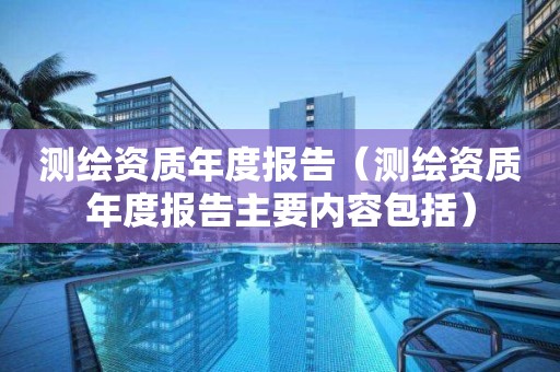 测绘资质年度报告（测绘资质年度报告主要内容包括）