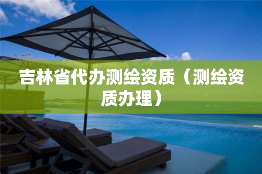 吉林省代办测绘资质(测绘资质办理)