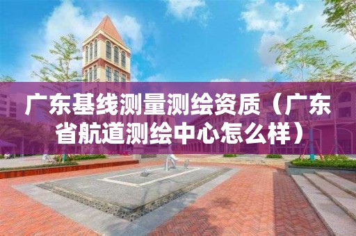 广东基线测量测绘资质（广东省航道测绘中心怎么样）