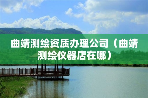 曲靖测绘资质办理公司（曲靖测绘仪器店在哪）