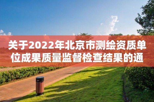 关于2022年北京市测绘资质单位成果质量监督检查结果的通报