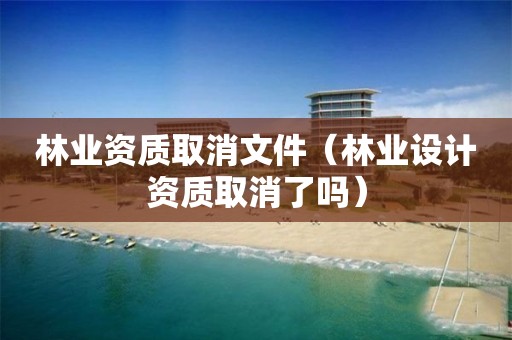 取消文件（林业设计资质取消了吗）