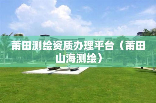 莆田测绘资质办理平台(莆田山海测绘)