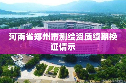 河南省郑州市测绘资质续期换证请示 河南省郑州市测绘资质续期换证请示