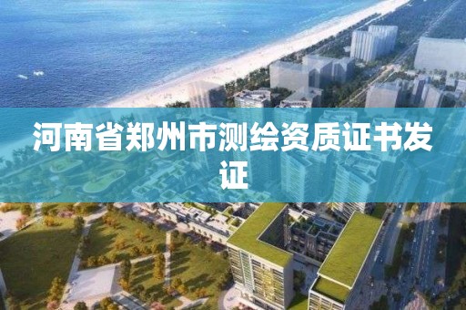 河南省郑州市测绘资质证书发证 河南省郑州市测绘资质证书发证