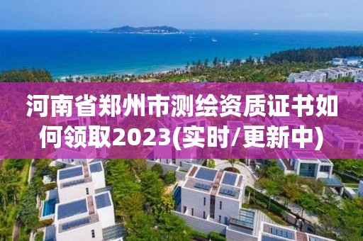 河南省郑州市测绘资质证书如何领取2023(实时/更新中)