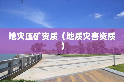 地灾压矿资质（地质灾害资质）