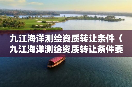 九江海洋测绘资质转让条件（九江海洋测绘资质转让条件要求）