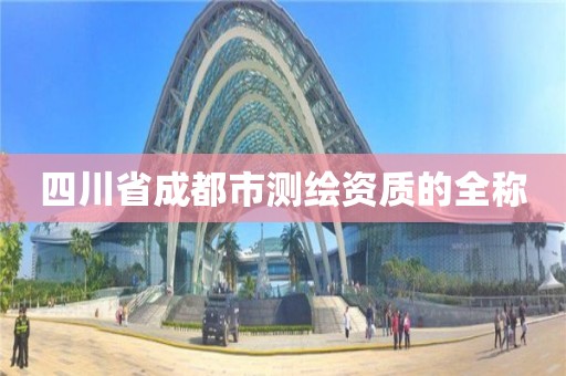 四川省成都市测绘资质的全称 四川省成都市测绘资质的全称