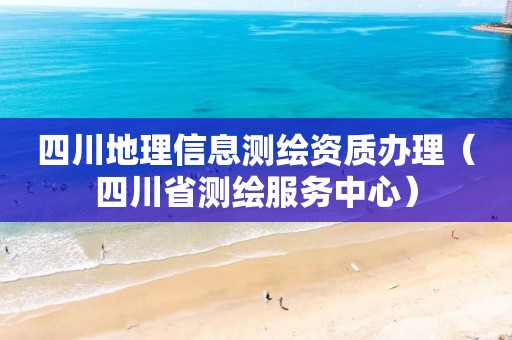 四川地理信息测绘资质办理（四川省测绘服务中心）