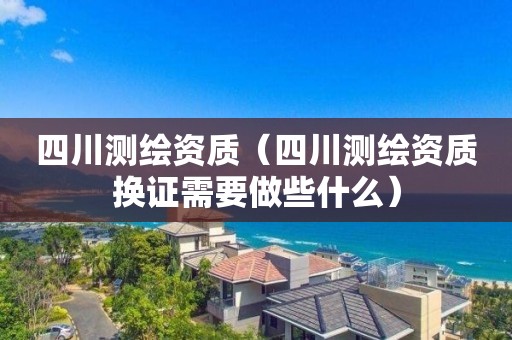 四川测绘资质（四川测绘资质换证需要做些什么）