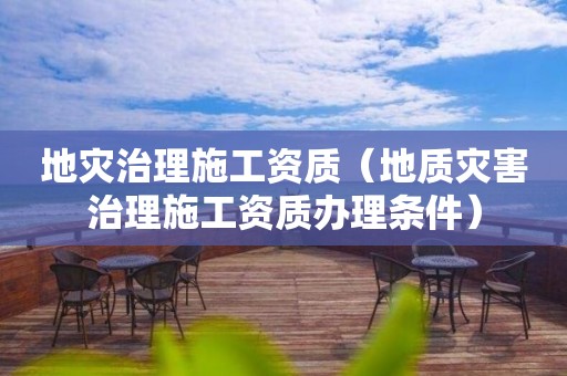地灾治理施工资质（地质灾害治理施工资质办理条件）