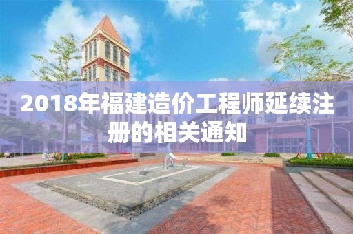 2018年福建造价工程师延续注册的相关通知