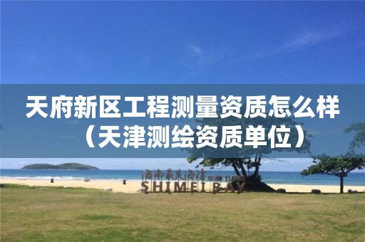 天府新区工程测量资质怎么样（天津测绘资质单位）